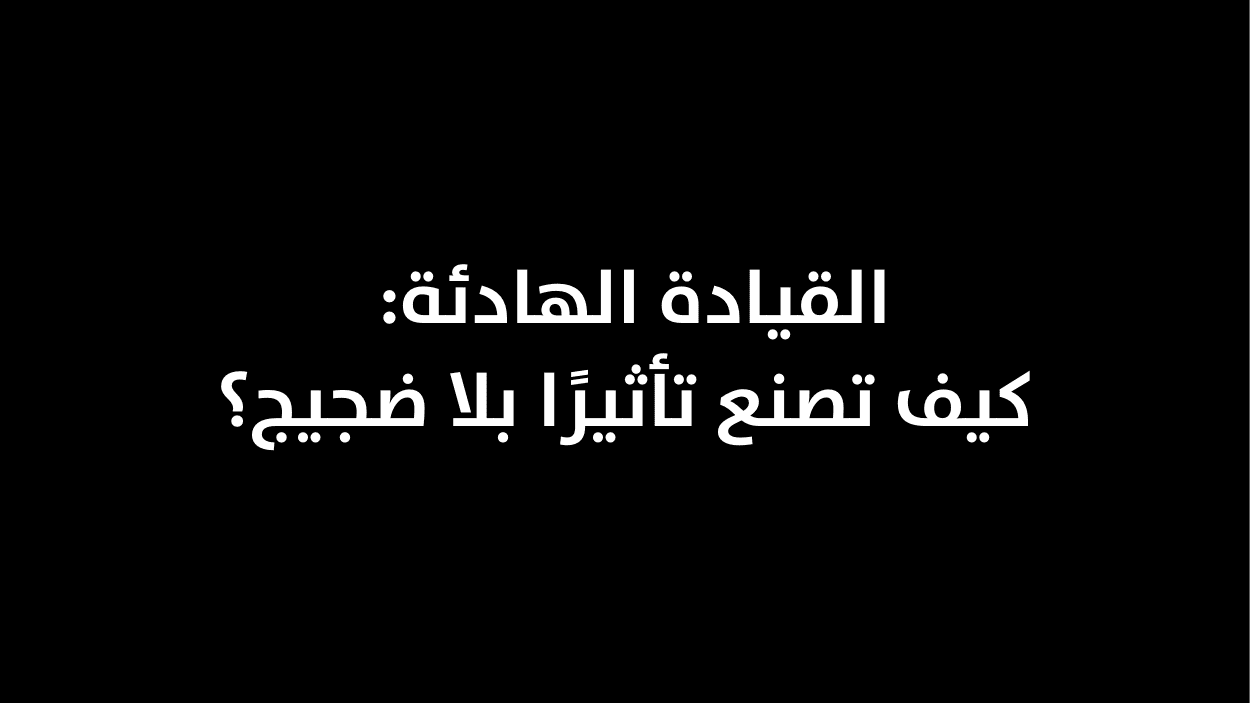 القيادة الهادئة: كيف تصنع تأثيرًا بلا ضجيج؟